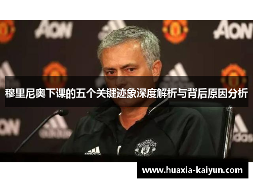 穆里尼奥下课的五个关键迹象深度解析与背后原因分析