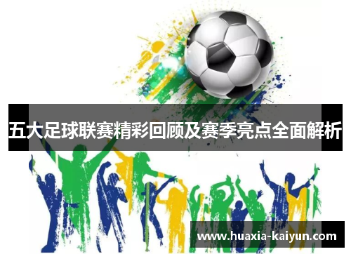 五大足球联赛精彩回顾及赛季亮点全面解析