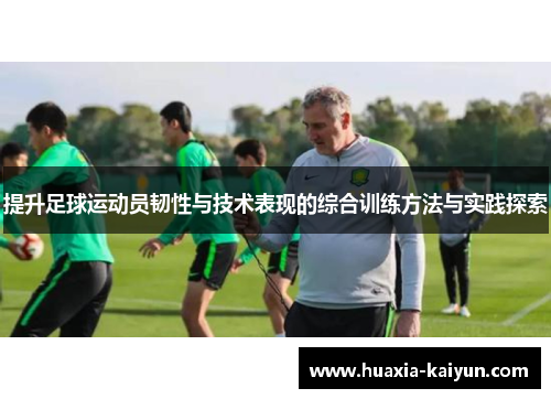 提升足球运动员韧性与技术表现的综合训练方法与实践探索
