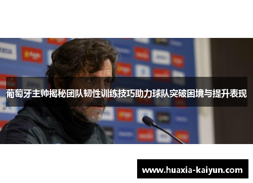 葡萄牙主帅揭秘团队韧性训练技巧助力球队突破困境与提升表现
