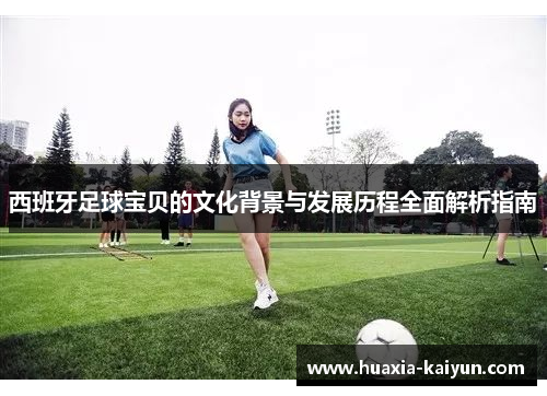 西班牙足球宝贝的文化背景与发展历程全面解析指南