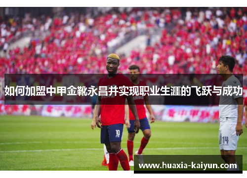 如何加盟中甲金靴永昌并实现职业生涯的飞跃与成功