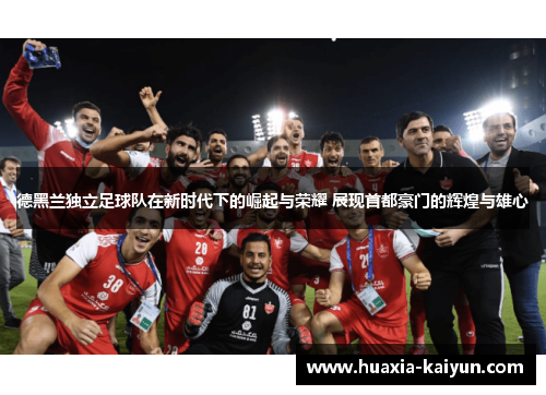 德黑兰独立足球队在新时代下的崛起与荣耀 展现首都豪门的辉煌与雄心