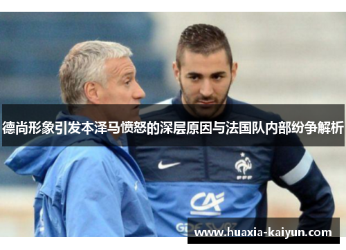 德尚形象引发本泽马愤怒的深层原因与法国队内部纷争解析 德尚形象引发本泽马愤怒的深层原因与法国队内部纷争解析