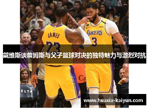 戴维斯谈詹姆斯与父子篮球对决的独特魅力与激烈对抗