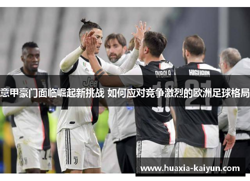 意甲豪门面临崛起新挑战 如何应对竞争激烈的欧洲足球格局