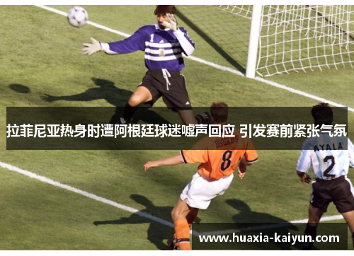 拉菲尼亚热身时遭阿根廷球迷嘘声回应 引发赛前紧张气氛 拉菲尼亚热身时遭阿根廷球迷嘘声回应 引发赛前紧张气氛