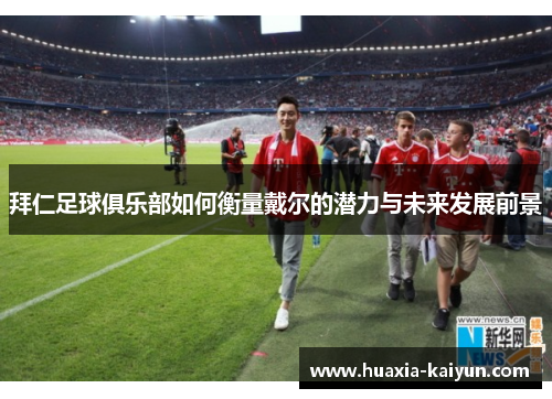 拜仁足球俱乐部如何衡量戴尔的潜力与未来发展前景 拜仁足球俱乐部如何衡量戴尔的潜力与未来发展前景