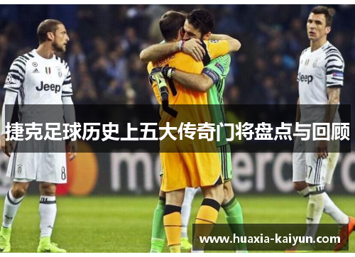 捷克足球历史上五大传奇门将盘点与回顾