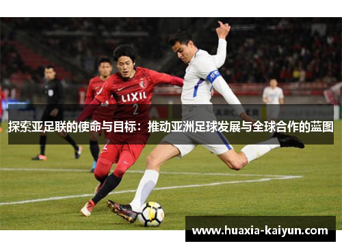 探索亚足联的使命与目标:推动亚洲足球发展与全球合作的蓝图 探索亚足联的使命与目标:推动亚洲足球发展与全球合作的蓝图
