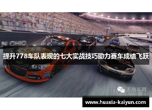 提升778车队表现的七大实战技巧助力赛车成绩飞跃 提升778车队表现的七大实战技巧助力赛车成绩飞跃