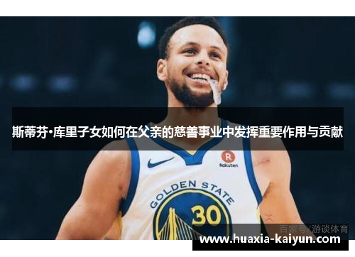 斯蒂芬·库里子女如何在父亲的慈善事业中发挥重要作用与贡献 斯蒂芬·库里子女如何在父亲的慈善事业中发挥重要作用与贡献