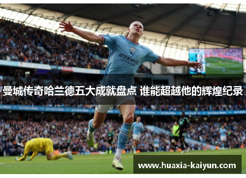 曼城传奇哈兰德五大成就盘点 谁能超越他的辉煌纪录 曼城传奇哈兰德五大成就盘点 谁能超越他的辉煌纪录