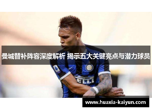 曼城替补阵容深度解析 揭示五大关键亮点与潜力球员 曼城替补阵容深度解析 揭示五大关键亮点与潜力球员