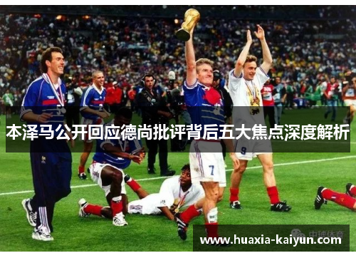 本泽马公开回应德尚批评背后五大焦点深度解析 本泽马公开回应德尚批评背后五大焦点深度解析