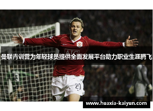 曼联青训营为年轻球员提供全面发展平台助力职业生涯腾飞 曼联青训营为年轻球员提供全面发展平台助力职业生涯腾飞