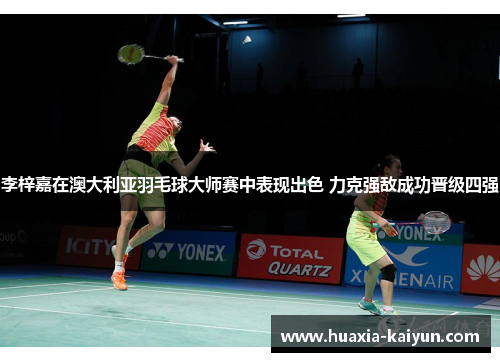 李梓嘉在澳大利亚羽毛球大师赛中表现出色 力克强敌成功晋级四强