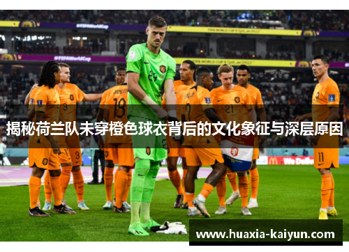 揭秘荷兰队未穿橙色球衣背后的文化象征与深层原因 揭秘荷兰队未穿橙色球衣背后的文化象征与深层原因