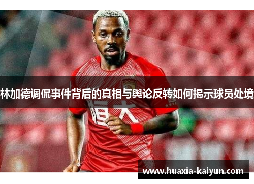 林加德调侃事件背后的真相与舆论反转如何揭示球员处境 林加德调侃事件背后的真相与舆论反转如何揭示球员处境
