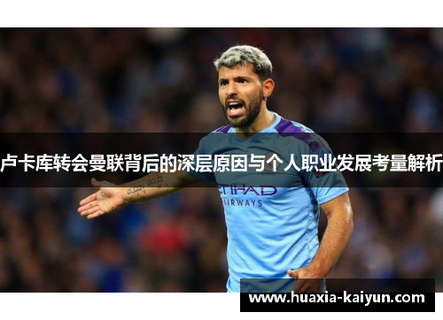 卢卡库转会曼联背后的深层原因与个人职业发展考量解析 卢卡库转会曼联背后的深层原因与个人职业发展考量解析