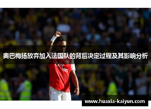 奥巴梅扬放弃加入法国队的背后决定过程及其影响分析 奥巴梅扬放弃加入法国队的背后决定过程及其影响分析