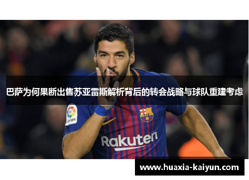 巴萨为何果断出售苏亚雷斯解析背后的转会战略与球队重建考虑 巴萨为何果断出售苏亚雷斯解析背后的转会战略与球队重建考虑