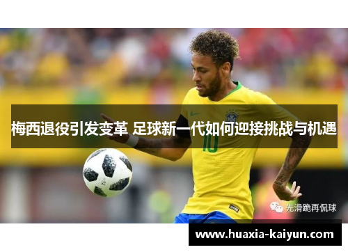 梅西退役引发变革 足球新一代如何迎接挑战与机遇