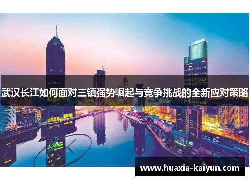 武汉长江如何面对三镇强势崛起与竞争挑战的全新应对策略