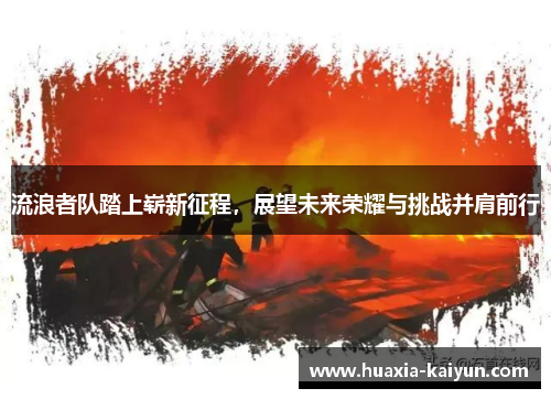 流浪者队踏上崭新征程，展望未来荣耀与挑战并肩前行