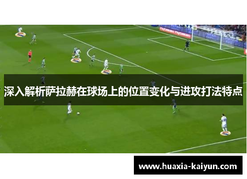 深入解析萨拉赫在球场上的位置变化与进攻打法特点