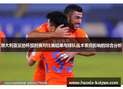 澳大利亚足协杯加时赛对比赛结果与球队战术表现影响的综合分析 澳大利亚足协杯加时赛对比赛结果与球队战术表现影响的综合分析