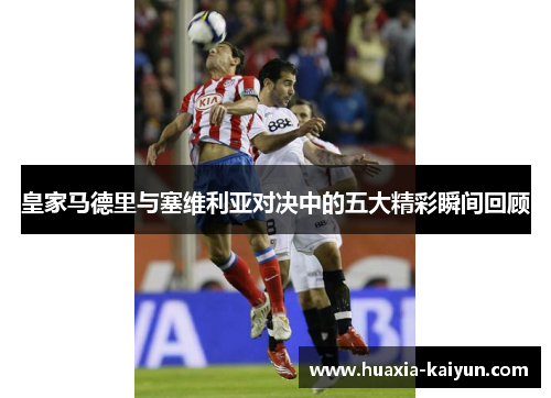 皇家马德里与塞维利亚对决中的五大精彩瞬间回顾 皇家马德里与塞维利亚对决中的五大精彩瞬间回顾