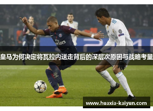 皇马为何决定将瓦拉内送走背后的深层次原因与战略考量 皇马为何决定将瓦拉内送走背后的深层次原因与战略考量