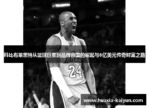 科比布莱恩特从篮球巨星到品牌帝国的崛起与6亿美元传奇财富之路