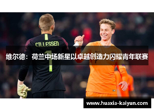 维尔德:荷兰中场新星以卓越创造力闪耀青年联赛 维尔德:荷兰中场新星以卓越创造力闪耀青年联赛
