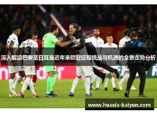 深入解读巴黎圣日耳曼近年来欧冠征程挑战与机遇的全景走势分析 深入解读巴黎圣日耳曼近年来欧冠征程挑战与机遇的全景走势分析