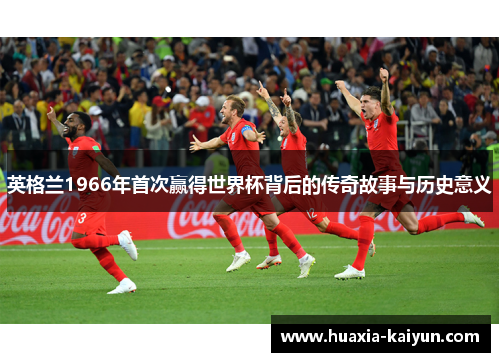 英格兰1966年首次赢得世界杯背后的传奇故事与历史意义