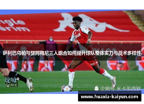 萨利巴乌帕与楚阿梅尼三人组合如何提升球队整体实力与战术多样性