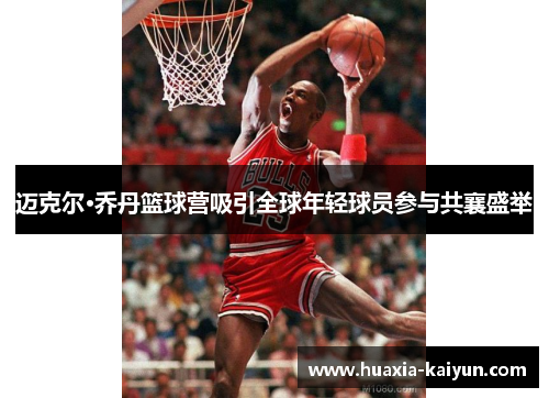 迈克尔·乔丹篮球营吸引全球年轻球员参与共襄盛举