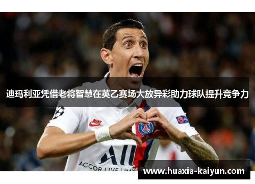 迪玛利亚凭借老将智慧在英乙赛场大放异彩助力球队提升竞争力
