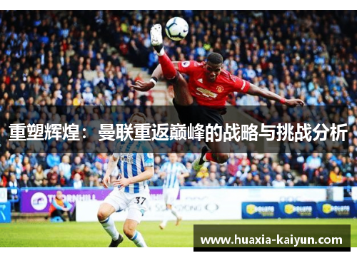 重塑辉煌:曼联重返巅峰的战略与挑战分析 重塑辉煌:曼联重返巅峰的战略与挑战分析