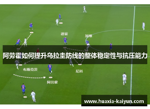 阿劳霍如何提升乌拉圭防线的整体稳定性与抗压能力