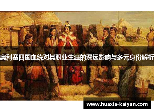 奥利塞四国血统对其职业生涯的深远影响与多元身份解析