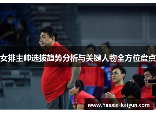 女排主帅选拔趋势分析与关键人物全方位盘点