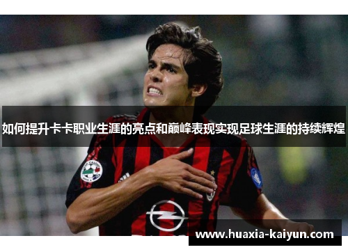 如何提升卡卡职业生涯的亮点和巅峰表现实现足球生涯的持续辉煌