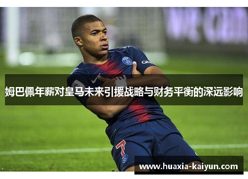 姆巴佩年薪对皇马未来引援战略与财务平衡的深远影响