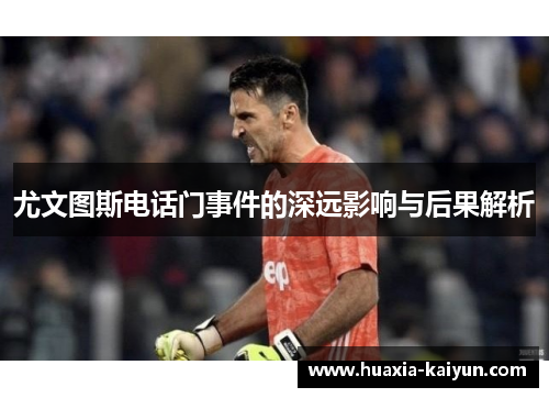 尤文图斯电话门事件的深远影响与后果解析 尤文图斯电话门事件的深远影响与后果解析