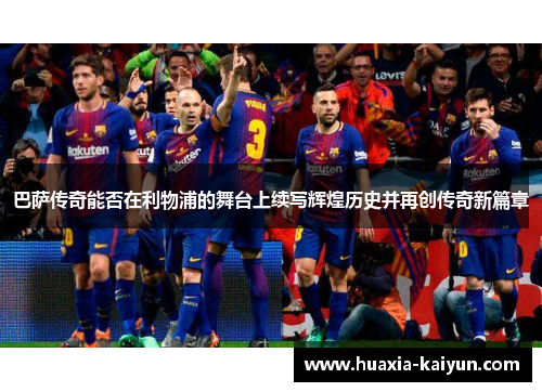 巴萨传奇能否在利物浦的舞台上续写辉煌历史并再创传奇新篇章
