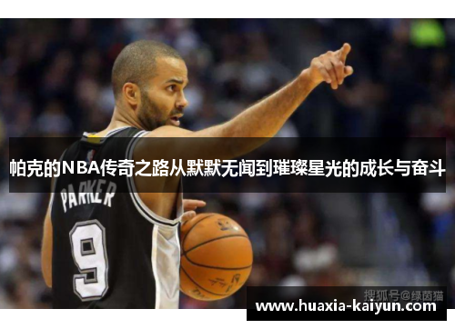 帕克的NBA传奇之路从默默无闻到璀璨星光的成长与奋斗 帕克的NBA传奇之路从默默无闻到璀璨星光的成长与奋斗
