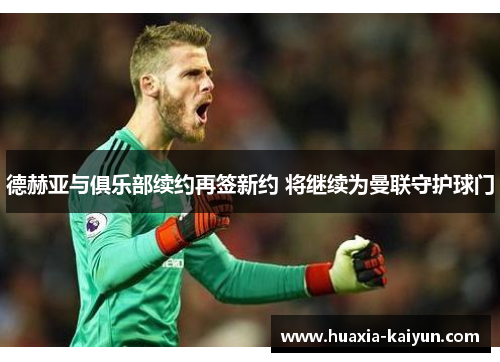 德赫亚与俱乐部续约再签新约 将继续为曼联守护球门
